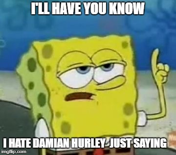 I'll Have You Know Spongebob Meme | I'LL HAVE YOU KNOW; I HATE DAMIAN HURLEY 
JUST SAYING | image tagged in memes | made w/ Imgflip meme maker