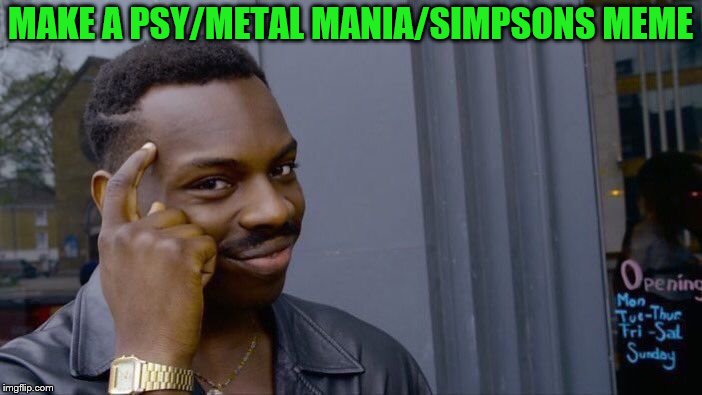 Roll Safe Think About It Meme | MAKE A PSY/METAL MANIA/SIMPSONS MEME | image tagged in memes,roll safe think about it | made w/ Imgflip meme maker