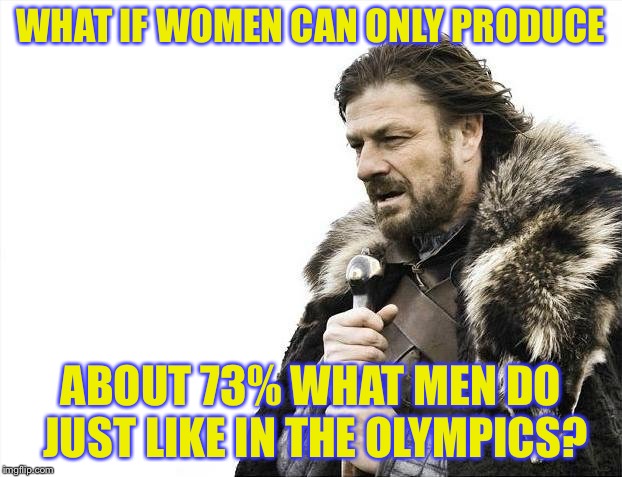 Brace Yourselves X is Coming Meme | WHAT IF WOMEN CAN ONLY PRODUCE ABOUT 73% WHAT MEN DO JUST LIKE IN THE OLYMPICS? | image tagged in memes,brace yourselves x is coming | made w/ Imgflip meme maker
