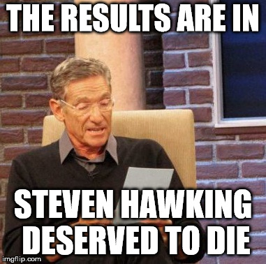 Maury Lie Detector Meme | THE RESULTS ARE IN; STEVEN HAWKING DESERVED TO DIE | image tagged in memes,maury lie detector | made w/ Imgflip meme maker