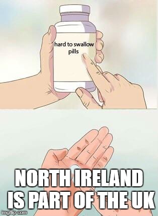Hard To Swallow Pills Meme | NORTH IRELAND IS PART OF THE UK | image tagged in hard to swallow pills,AdviceAnimals | made w/ Imgflip meme maker