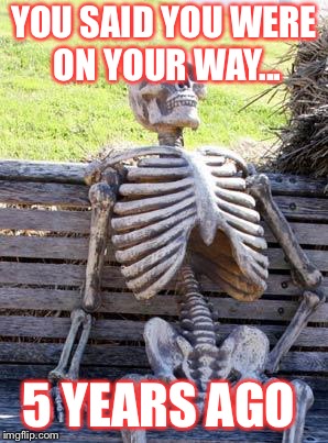Waiting Skeleton Meme | YOU SAID YOU WERE ON YOUR WAY... 5 YEARS AGO | image tagged in memes,waiting skeleton | made w/ Imgflip meme maker