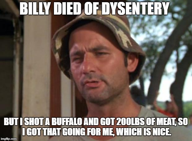 So I Got That Goin For Me Which Is Nice Meme | BILLY DIED OF DYSENTERY; BUT I SHOT A BUFFALO AND GOT 200LBS OF MEAT,
SO I GOT THAT GOING FOR ME,
WHICH IS NICE. | image tagged in memes,so i got that goin for me which is nice | made w/ Imgflip meme maker