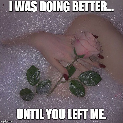 I WAS DOING BETTER... UNTIL YOU LEFT ME. | image tagged in i love you,hurt,depressed,love,aesthetic,why | made w/ Imgflip meme maker