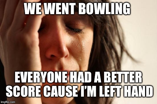 My life’s karma has returned | WE WENT BOWLING; EVERYONE HAD A BETTER SCORE CAUSE I’M LEFT HANDED | image tagged in memes,first world problems | made w/ Imgflip meme maker