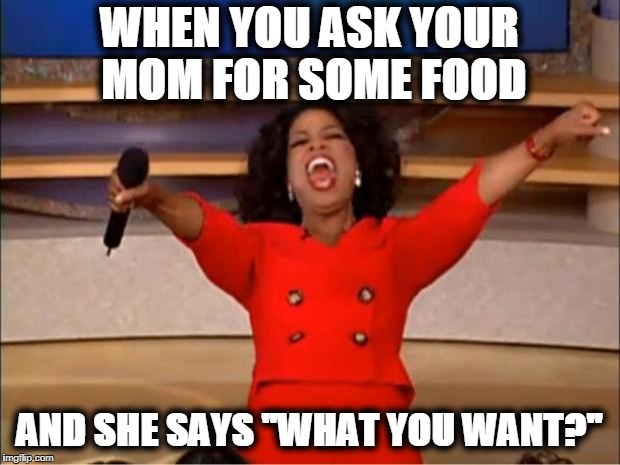 Oprah You Get A Meme | WHEN YOU ASK YOUR MOM FOR SOME FOOD; AND SHE SAYS "WHAT YOU WANT?" | image tagged in memes,oprah you get a | made w/ Imgflip meme maker