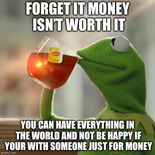 But That's None Of My Business Meme | FORGET IT MONEY ISN’T WORTH IT YOU CAN HAVE EVERYTHING IN THE WORLD AND NOT BE HAPPY IF YOUR WITH SOMEONE JUST FOR MONEY | image tagged in memes,but thats none of my business,kermit the frog | made w/ Imgflip meme maker