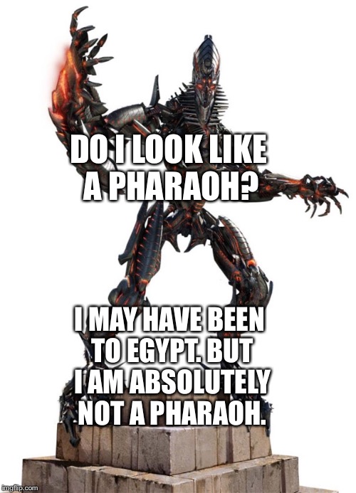 The Fallen from Transformers being compared to a Pharaoh  | DO I LOOK LIKE A PHARAOH? I MAY HAVE BEEN TO EGYPT. BUT I AM ABSOLUTELY NOT A PHARAOH. | image tagged in funny memes | made w/ Imgflip meme maker