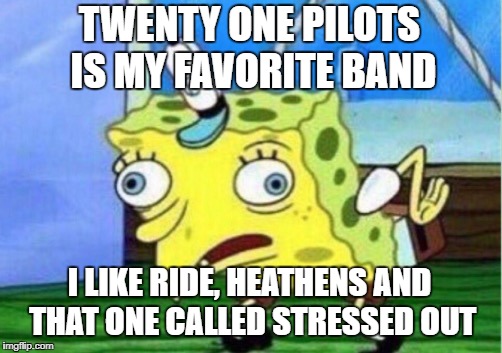 Mocking Spongebob | TWENTY ONE PILOTS IS MY FAVORITE BAND; I LIKE RIDE, HEATHENS AND THAT ONE CALLED STRESSED OUT | image tagged in memes,mocking spongebob | made w/ Imgflip meme maker