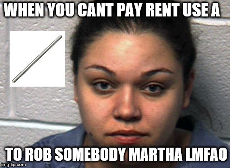 WHEN YOU CANT PAY RENT USE A; TO ROB SOMEBODY MARTHA LMFAO | image tagged in martha | made w/ Imgflip meme maker