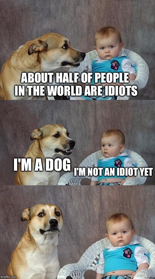 Dad Joke Dog | ABOUT HALF OF PEOPLE IN THE WORLD ARE IDIOTS; I'M A DOG; I'M NOT AN IDIOT YET | image tagged in memes,dad joke dog | made w/ Imgflip meme maker