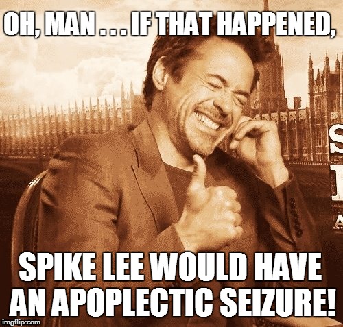 OH, MAN . . . IF THAT HAPPENED, SPIKE LEE WOULD HAVE AN APOPLECTIC SEIZURE! | made w/ Imgflip meme maker