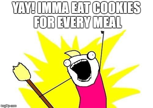 X All The Y Meme | YAY! IMMA EAT COOKIES FOR EVERY MEAL | image tagged in memes,x all the y | made w/ Imgflip meme maker