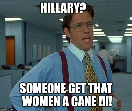 That Would Be Great Meme | HILLARY? SOMEONE GET THAT WOMEN A CANE !!!! | image tagged in memes,that would be great | made w/ Imgflip meme maker