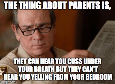 My life as a teenager |  THE THING ABOUT PARENTS IS, THEY CAN HEAR YOU CUSS UNDER YOUR BREATH BUT THEY CAN'T HEAR YOU YELLING FROM YOUR BEDROOM | image tagged in tommy lee jones,memes,funny,parents | made w/ Imgflip meme maker