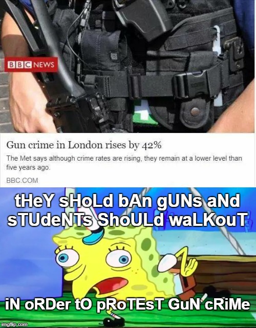 Wait, didn't they already try one of these? | tHeY sHoLd bAn gUNs aNd sTUdeNTs ShoULd waLKouT; iN oRDer tO pRoTEsT GuN cRiMe | image tagged in mocking spongebob,london,england,gun ban,walkout,memes | made w/ Imgflip meme maker