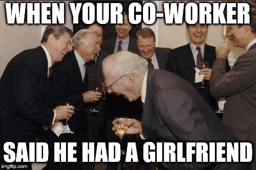 Laughing Men In Suits | WHEN YOUR CO-WORKER; SAID HE HAD A GIRLFRIEND | image tagged in memes,laughing men in suits | made w/ Imgflip meme maker