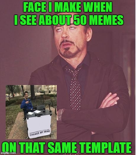 Face You Make Robert Downey Jr | FACE I MAKE WHEN I SEE ABOUT 50 MEMES; ON THAT SAME TEMPLATE | image tagged in memes,face you make robert downey jr,change my mind | made w/ Imgflip meme maker