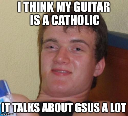10 Guy Meme | I THINK MY GUITAR IS A CATHOLIC; IT TALKS ABOUT GSUS A LOT | image tagged in memes,10 guy | made w/ Imgflip meme maker