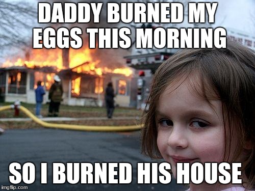 Disaster Girl Meme | DADDY BURNED MY EGGS THIS MORNING; SO I BURNED HIS HOUSE | image tagged in memes,disaster girl | made w/ Imgflip meme maker