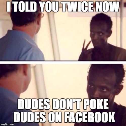 Captain Phillips - I'm The Captain Now | I TOLD YOU TWICE NOW; DUDES DON'T POKE DUDES ON FACEBOOK | image tagged in memes,captain phillips - i'm the captain now | made w/ Imgflip meme maker
