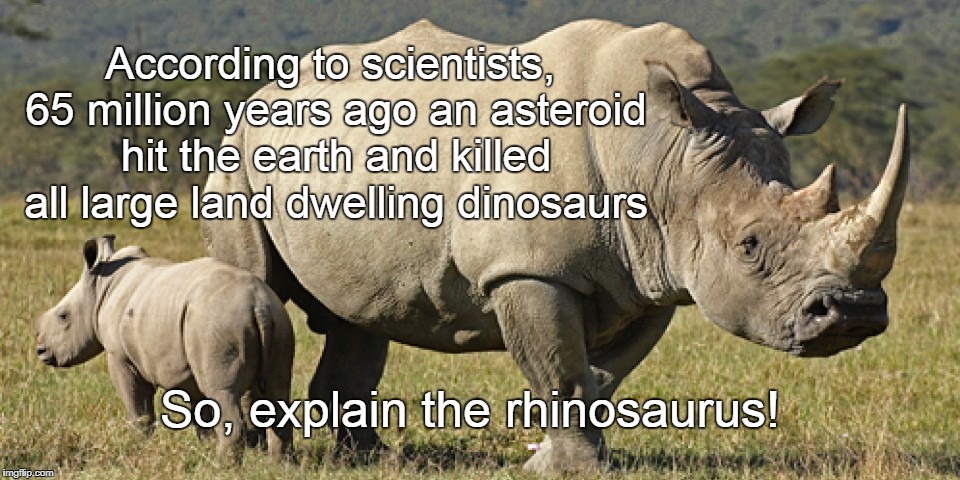 Rhinos | According to scientists, 65 million years ago an asteroid hit the earth and killed all large land dwelling dinosaurs; So, explain the rhinosaurus! | image tagged in flat earth,last dinosaur | made w/ Imgflip meme maker