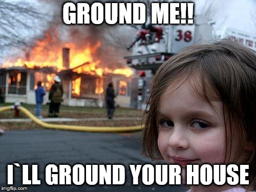 Disaster Girl Meme | GROUND ME!! I`LL GROUND YOUR HOUSE | image tagged in memes,disaster girl | made w/ Imgflip meme maker