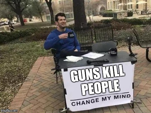 Change My Mind Meme | GUNS KILL PEOPLE | image tagged in change my mind | made w/ Imgflip meme maker