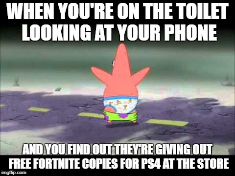 Just thought I'd make this, since it's St. Patrick's Day, you know. | WHEN YOU'RE ON THE TOILET LOOKING AT YOUR PHONE; AND YOU FIND OUT THEY'RE GIVING OUT FREE FORTNITE COPIES FOR PS4 AT THE STORE | image tagged in patrick pants down | made w/ Imgflip meme maker