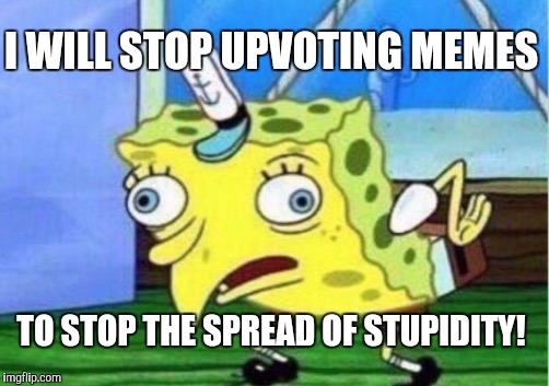 Mocking Spongebob Meme | I WILL STOP UPVOTING MEMES TO STOP THE SPREAD OF STUPIDITY! | image tagged in memes,mocking spongebob | made w/ Imgflip meme maker
