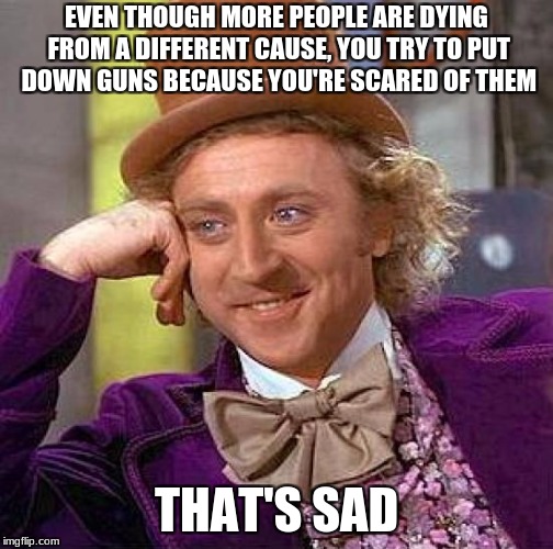 Creepy Condescending Wonka Meme | EVEN THOUGH MORE PEOPLE ARE DYING FROM A DIFFERENT CAUSE, YOU TRY TO PUT DOWN GUNS BECAUSE YOU'RE SCARED OF THEM THAT'S SAD | image tagged in memes,creepy condescending wonka | made w/ Imgflip meme maker