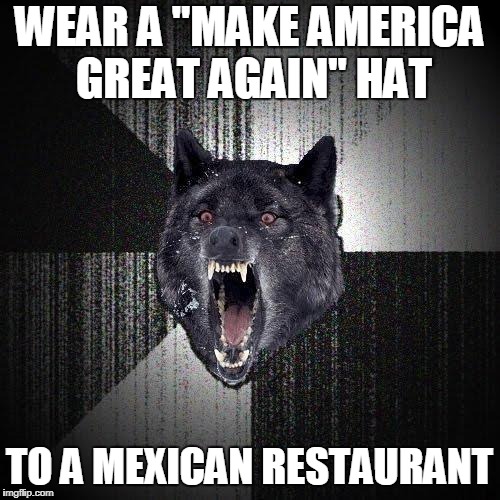 Insanity Wolf | WEAR A "MAKE AMERICA GREAT AGAIN" HAT; TO A MEXICAN RESTAURANT | image tagged in memes,insanity wolf | made w/ Imgflip meme maker