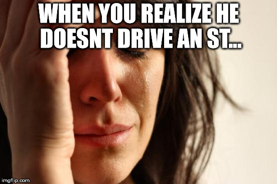 First World Problems | WHEN YOU REALIZE HE DOESNT DRIVE AN ST... | image tagged in memes,first world problems | made w/ Imgflip meme maker