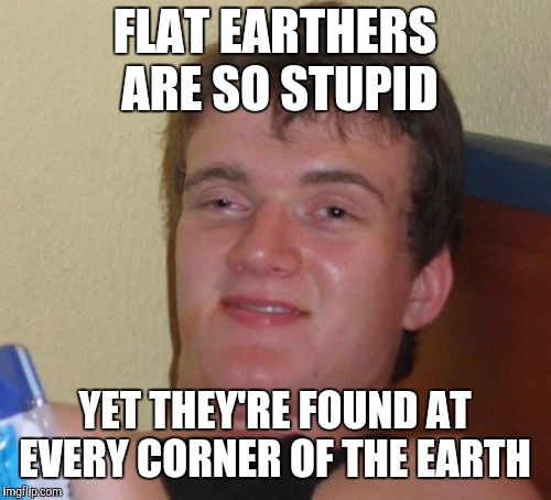10 Guy | FLAT EARTHERS ARE SO STUPID; YET THEY'RE FOUND AT EVERY CORNER OF THE EARTH | image tagged in memes,10 guy,jbmemegeek,flat earth,flat earthers,flat earth club | made w/ Imgflip meme maker