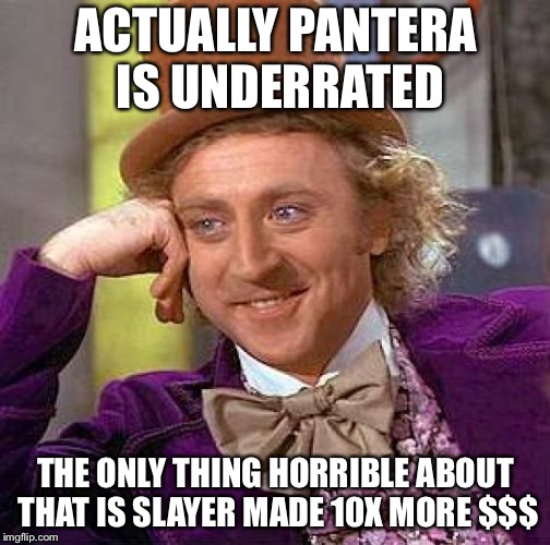 Creepy Condescending Wonka Meme | ACTUALLY PANTERA IS UNDERRATED THE ONLY THING HORRIBLE ABOUT THAT IS SLAYER MADE 10X MORE $$$ | image tagged in memes,creepy condescending wonka | made w/ Imgflip meme maker