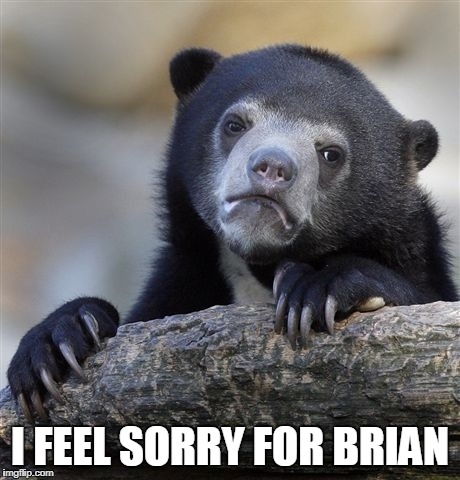 Confession Bear Meme | I FEEL SORRY FOR BRIAN | image tagged in memes,confession bear | made w/ Imgflip meme maker