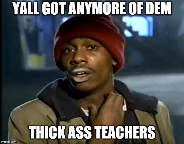 Y'all Got Any More Of That | YALL GOT ANYMORE OF DEM; THICK ASS TEACHERS | image tagged in memes,y'all got any more of that | made w/ Imgflip meme maker