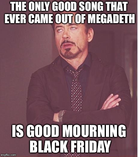 Face You Make Robert Downey Jr Meme | THE ONLY GOOD SONG THAT EVER CAME OUT OF MEGADETH IS GOOD MOURNING BLACK FRIDAY | image tagged in memes,face you make robert downey jr | made w/ Imgflip meme maker