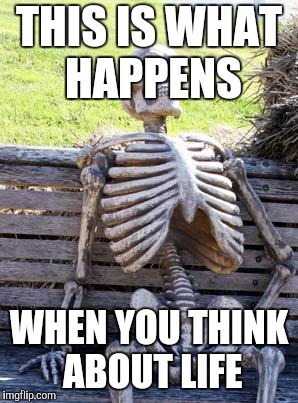 Waiting Skeleton | THIS IS WHAT HAPPENS; WHEN YOU THINK ABOUT LIFE | image tagged in memes,waiting skeleton | made w/ Imgflip meme maker