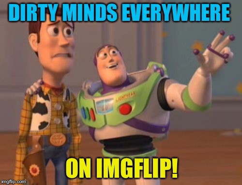 X, X Everywhere Meme | DIRTY MINDS EVERYWHERE ON IMGFLIP! | image tagged in memes,x x everywhere | made w/ Imgflip meme maker