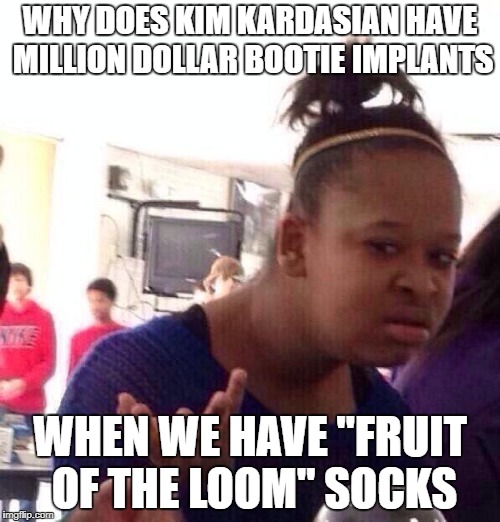 Black Girl Wat | WHY DOES KIM KARDASIAN HAVE MILLION DOLLAR BOOTIE IMPLANTS; WHEN WE HAVE "FRUIT OF THE LOOM" SOCKS | image tagged in memes,black girl wat | made w/ Imgflip meme maker