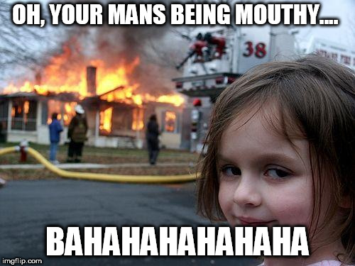 Disaster Girl Meme | OH, YOUR MANS BEING MOUTHY.... BAHAHAHAHAHAHA | image tagged in memes,disaster girl | made w/ Imgflip meme maker