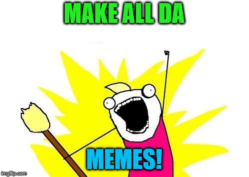 X All The Y Meme | MAKE ALL DA MEMES! | image tagged in memes,x all the y | made w/ Imgflip meme maker