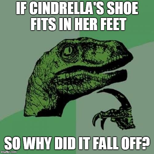 I am confused ?_? | IF CINDRELLA'S SHOE FITS IN HER FEET; SO WHY DID IT FALL OFF? | image tagged in memes,philosoraptor | made w/ Imgflip meme maker