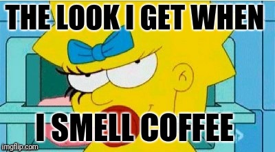 THE LOOK I GET WHEN; I SMELL COFFEE | image tagged in the look you get when | made w/ Imgflip meme maker
