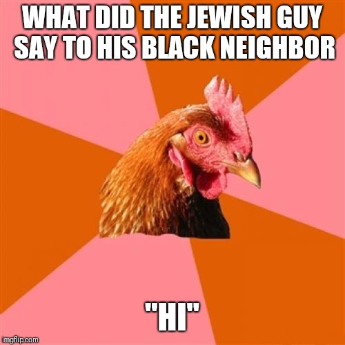Anti Joke Chicken Meme | WHAT DID THE JEWISH GUY SAY TO HIS BLACK NEIGHBOR; "HI" | image tagged in memes,anti joke chicken | made w/ Imgflip meme maker