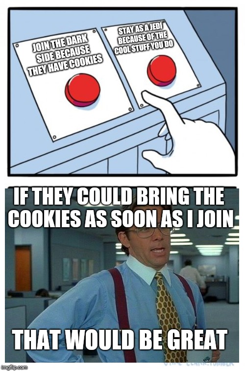 Star wars countdown: 57 days | STAY AS A JEDI BECAUSE OF THE COOL STUFF YOU DO; JOIN THE DARK SIDE BECAUSE THEY HAVE COOKIES; IF THEY COULD BRING THE COOKIES AS SOON AS I JOIN; THAT WOULD BE GREAT | image tagged in memes,two buttons | made w/ Imgflip meme maker