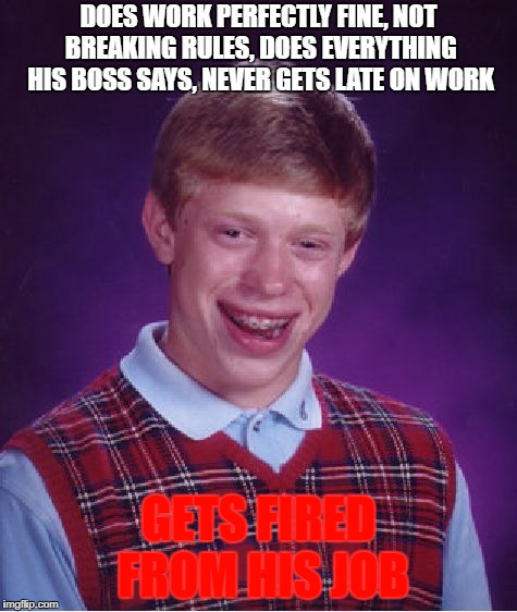 Bad Luck Brian Meme | DOES WORK PERFECTLY FINE, NOT BREAKING RULES, DOES EVERYTHING HIS BOSS SAYS, NEVER GETS LATE ON WORK; GETS FIRED FROM HIS JOB | image tagged in memes,bad luck brian | made w/ Imgflip meme maker
