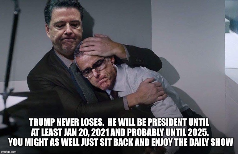 Comey consoles McCabe | TRUMP NEVER LOSES.  HE WILL BE PRESIDENT UNTIL AT LEAST JAN 20, 2021 AND PROBABLY UNTIL 2025.  YOU MIGHT AS WELL JUST SIT BACK AND ENJOY THE DAILY SHOW | image tagged in comey consoles mccabe | made w/ Imgflip meme maker