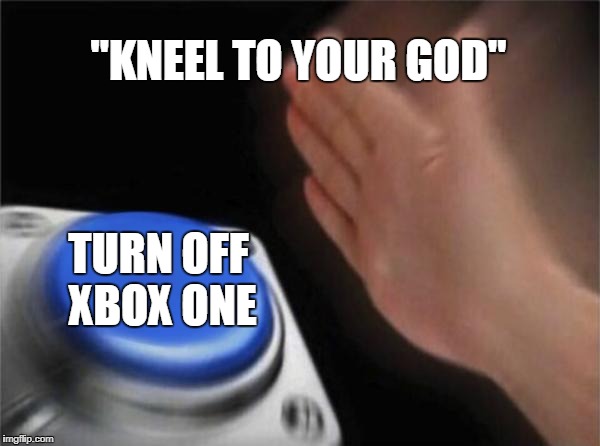 Blank Nut Button Meme | "KNEEL TO YOUR GOD"; TURN OFF XBOX ONE | image tagged in memes,blank nut button | made w/ Imgflip meme maker